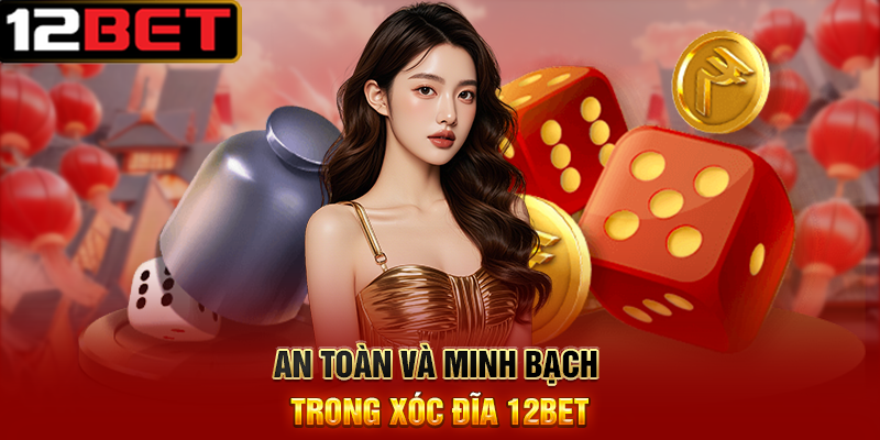 An Toàn Và Minh Bạch Trong Xóc Đĩa 12BET