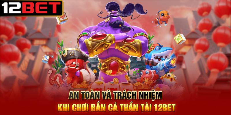 Bắn Cá Thần Tài 12BET – Cơ Hội Nổ Hũ Vàng, Trúng Thưởng Tiền Triệu 4 An Toàn Và Trách Nhiệm Khi Chơi Bắn Cá Thần Tài 12BET