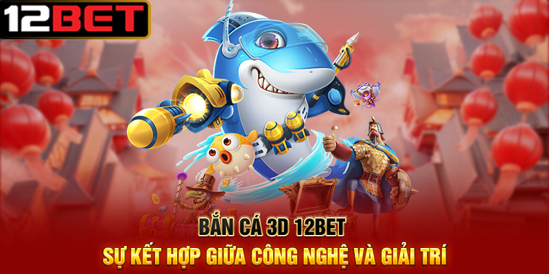 Bắn Cá 3D 12BET – Trò Chơi Giải Trí Săn Thưởng Cực Mãn Nhãn 6 Bắn Cá 3D 12BET Sự Kết Hợp Giữa Công Nghệ Và Giải Trí