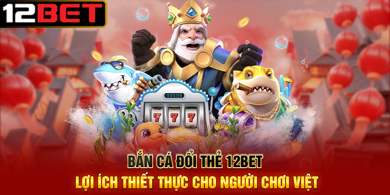 Bắn Cá Đổi Thẻ 12BET – Săn Cá Trúng Thưởng, Đổi Thẻ Siêu Nhanh 4 Bắn Cá Đổi Thẻ 12BET Lợi Ích Thiết Thực Cho Người Chơi Việt