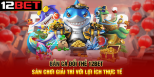 Bắn Cá Đổi Thẻ 12BET Sân Chơi Giải Trí Với Lợi Ích Thực Tế