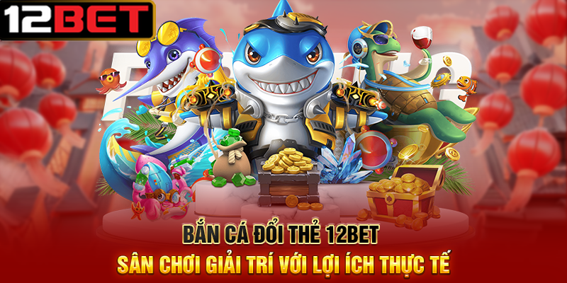 Bắn Cá Đổi Thẻ 12BET – Săn Cá Trúng Thưởng, Đổi Thẻ Siêu Nhanh 8 Bắn Cá Đổi Thẻ 12BET Sân Chơi Giải Trí Với Lợi Ích Thực Tế