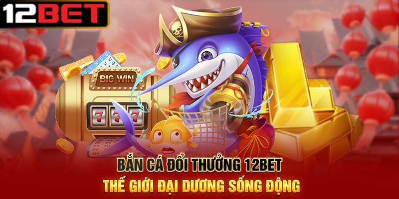 Bắn Cá Đổi Thưởng 12BET – Đăng Ký Nhanh, Rút Thưởng Dễ Dàng 1 Bắn Cá Đổi Thưởng 12BET Thế Giới Đại Dương Sống Động