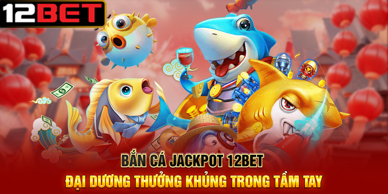 Khám Phá Bắn Cá Jackpot 12BET – Trò Chơi Ăn Thưởng Cực Đỉnh 3 Bắn Cá Jackpot 12BET Đại Dương Thưởng Khủng Trong Tầm Tay