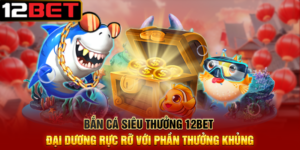 Bắn Cá Siêu Thưởng 12BET Đại Dương Rực Rỡ Với Phần Thưởng Khủng