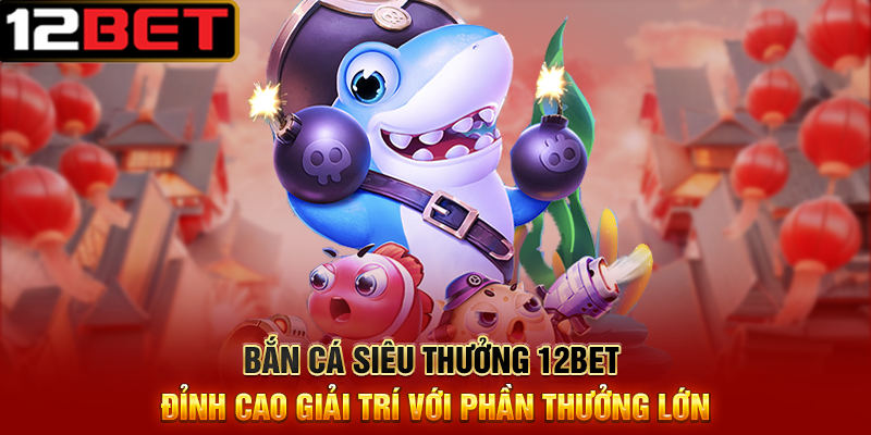 Bắn Cá Siêu Thưởng 12BET – Săn Cá Khủng, Ăn Thưởng Cực To 4 Bắn Cá Siêu Thưởng 12BET Đỉnh Cao Giải Trí Với Phần Thưởng Lớn
