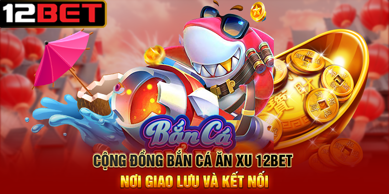 Bắn Cá Ăn Xu 12BET – Đăng Ký Nạp Xu Và Tham Gia Nhanh 4 Cộng Đồng Bắn Cá Ăn Xu 12BET Nơi Giao Lưu Và Kết Nối