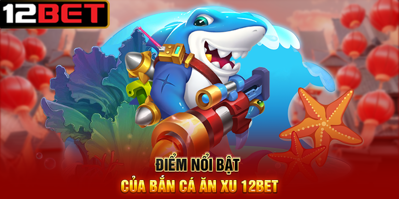 Bắn Cá Ăn Xu 12BET – Đăng Ký Nạp Xu Và Tham Gia Nhanh 3 Điểm Nổi Bật Của Bắn Cá Ăn Xu 12BET