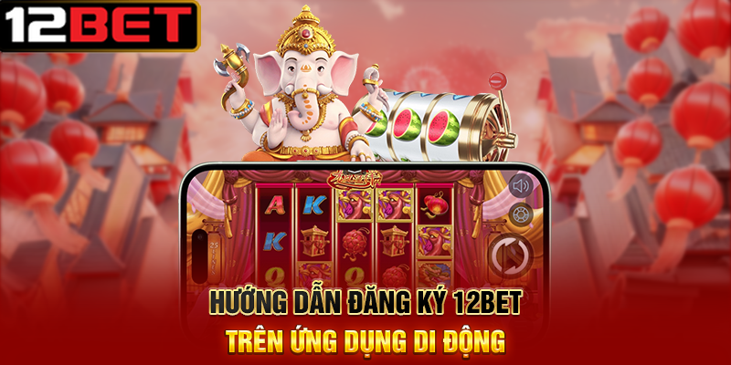 Đăng Ký 12BET – Hành Trình Bắt Đầu Giải Trí Cá Cược Đỉnh Cao 2 Hướng Dẫn Đăng Ký 12BET Trên Website