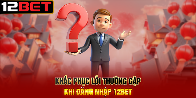 Đăng Nhập 12BET – Đăng Nhập Ngay Để Nhận Thưởng 188k 3 Khắc Phục Lỗi Thường Gặp Khi Đăng Nhập 12BET