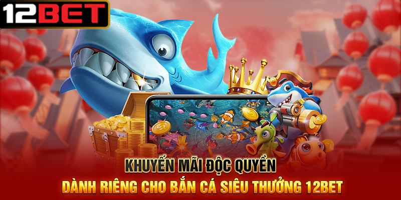 Bắn Cá Siêu Thưởng 12BET – Săn Cá Khủng, Ăn Thưởng Cực To 3 Khuyến Mãi Độc Quyền Dành Riêng Cho Bắn Cá Siêu Thưởng 12BET