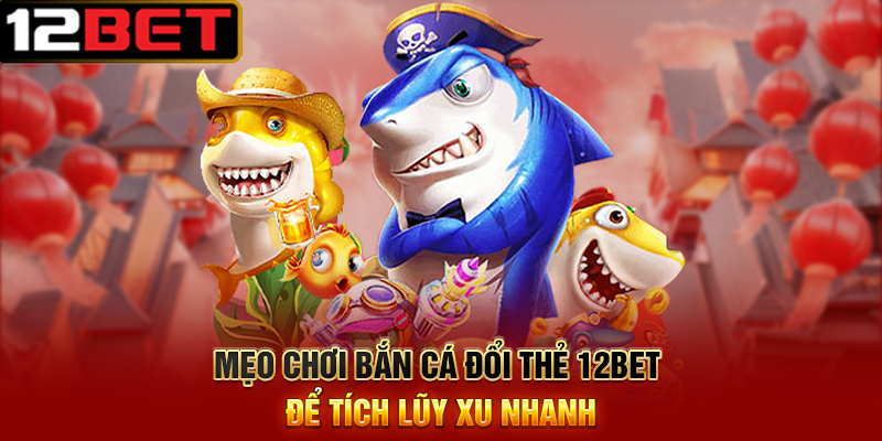 Bắn Cá Đổi Thẻ 12BET – Săn Cá Trúng Thưởng, Đổi Thẻ Siêu Nhanh 3 Mẹo Chơi Bắn Cá Đổi Thẻ 12BET Để Tích Lũy Xu Nhanh
