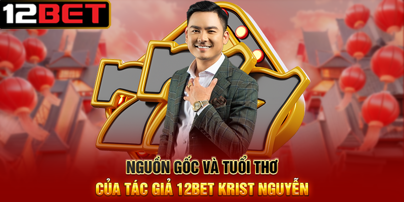 Tác Giả 12BET Krist Nguyễn - Người Tiên Phong Đằng Sau Thành Công Của Nhà Cái Hàng Đầu Châu Á 1 Nguồn Gốc Và Tuổi Thơ Của Tác Giả 12BET Krist Nguyễn