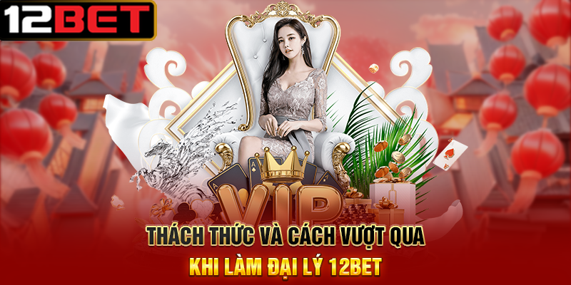 Đại Lý 12BET - Cơ Hội Vàng Để Kiếm Tiền Từ Niềm Đam Mê Cá Cược 3 Thách Thức Và Cách Vượt Qua Khi Làm Đại Lý 12BET